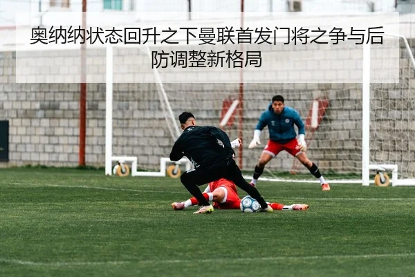 奥纳纳状态回升之下曼联首发门将之争与后防调整新格局