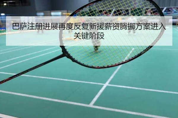 巴萨注册进展再度反复新援薪资腾挪方案进入关键阶段