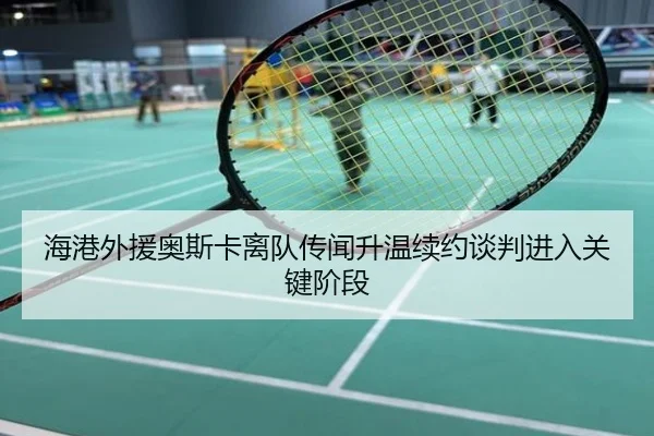 海港外援奥斯卡离队传闻升温续约谈判进入关键阶段
