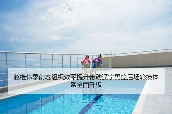 赵继伟季前赛组织效率提升带动辽宁男篮后场轮换体系全面升级
