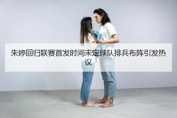 朱婷回归联赛首发时间未定球队排兵布阵引发热议